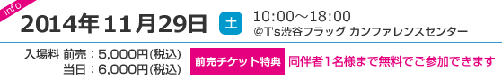 2014年11月29日(土)10:00～18:00＠T's渋谷フラッグ　カンファレンスセンター　入場料 前売り5,000円(税込)／当日6,000円(税込)