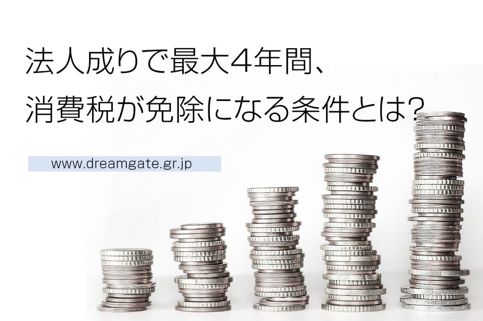 法人成りで最大4年間、消費税が免除になる条件とは？ 起業・会社設立ならドリームゲート