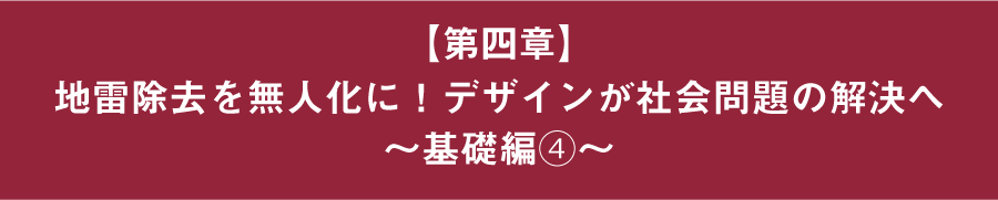 草野紀親が語る!新しい価値をつくる、デザインマネジメント経営 【第四章】地雷除去を無人化に!デザインが社会問題の解決へ ~基礎編④~